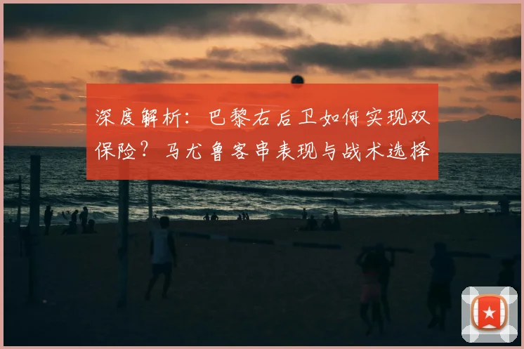 深度解析：巴黎右后卫如何实现双保险？马尤鲁客串表现与战术选择全剖析