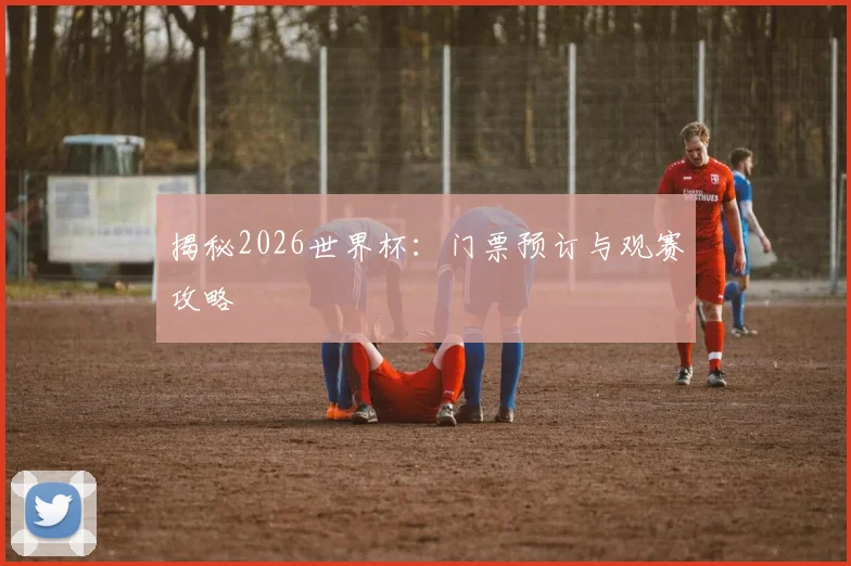 揭秘2026世界杯：门票预订与观赛攻略