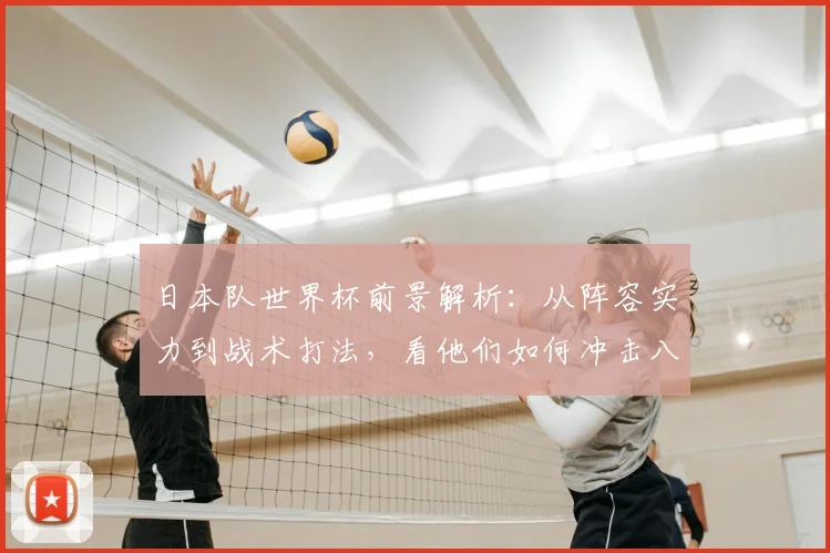 日本队世界杯前景解析：从阵容实力到战术打法，看他们如何冲击八强新高度
