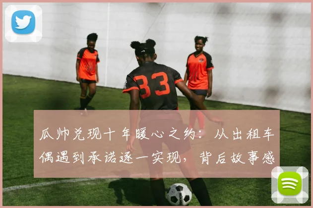 瓜帅兑现十年暖心之约:从出租车偶遇到承诺逐一实现,背后故事感人