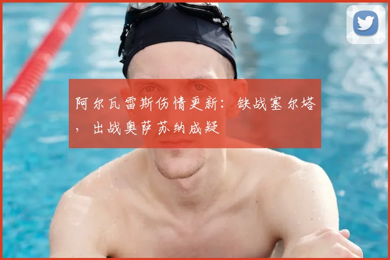 阿尔瓦雷斯伤情更新：缺战塞尔塔，出战奥萨苏纳成疑