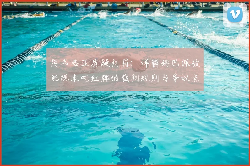 阿韦洛亚质疑判罚：详解姆巴佩被犯规未吃红牌的裁判规则与争议点