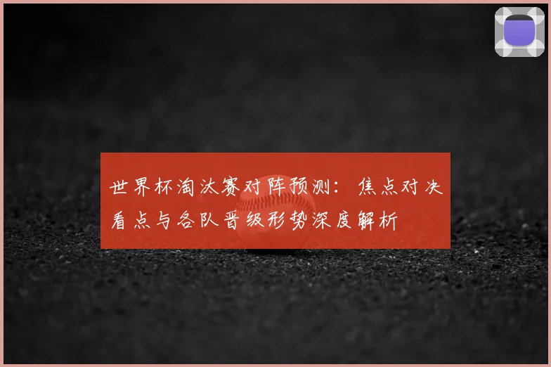 世界杯淘汰赛对阵预测：焦点对决看点与各队晋级形势深度解析