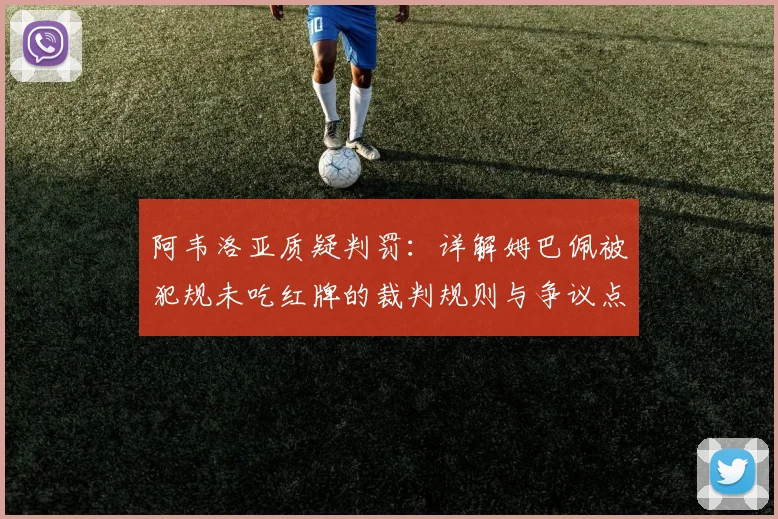 阿韦洛亚质疑判罚：详解姆巴佩被犯规未吃红牌的裁判规则与争议点