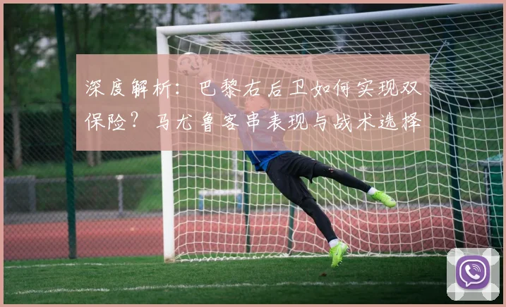 深度解析:巴黎右后卫如何实现双保险?马尤鲁客串表现与战术选择全剖析