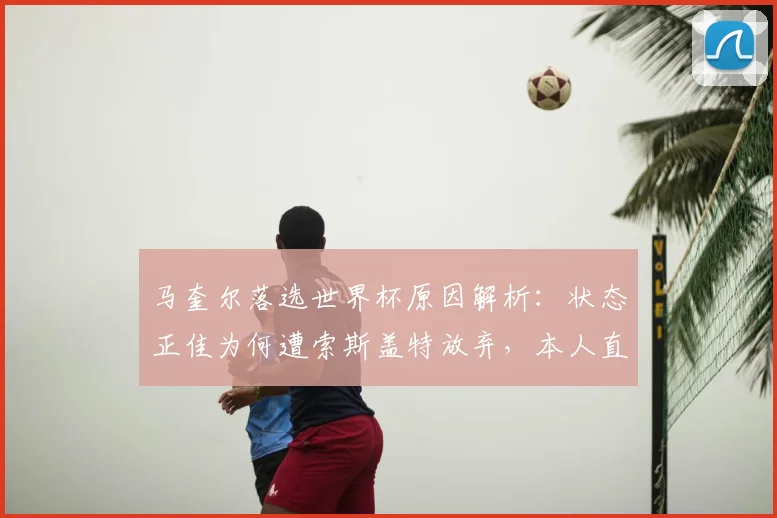 马奎尔落选世界杯原因解析：状态正佳为何遭索斯盖特放弃，本人直言震惊